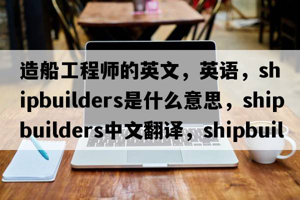 造船工程师的英文，英语，shipbuilders是什么意思，shipbuilders中文翻译，shipbuilders怎么读、发音、用法及例句