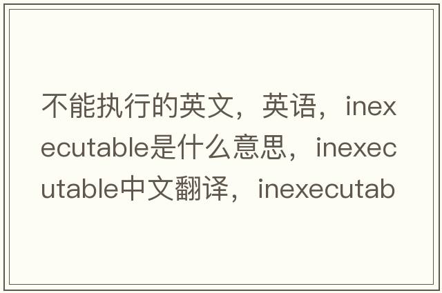 不能执行的英文，英语，inexecutable是什么意思，inexecutable中文翻译，inexecutable怎么读、发音、用法及例句