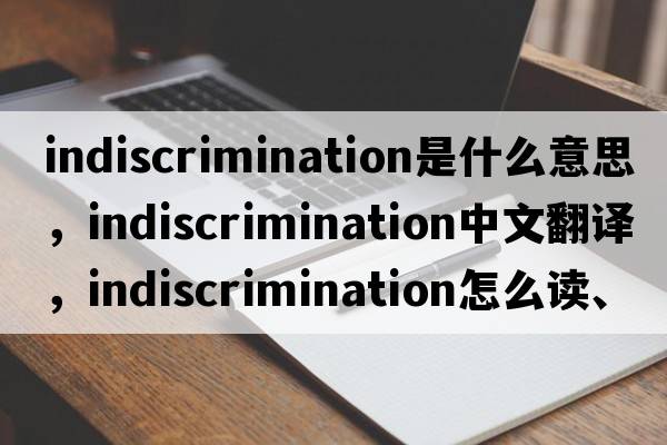 indiscrimination是什么意思，indiscrimination中文翻译，indiscrimination怎么读、发音、用法及例句