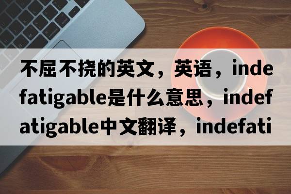 不屈不挠的英文，英语，indefatigable是什么意思，indefatigable中文翻译，indefatigable怎么读、发音、用法及例句