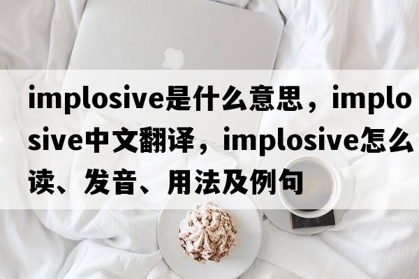 implosive是什么意思，implosive中文翻译，implosive怎么读、发音、用法及例句