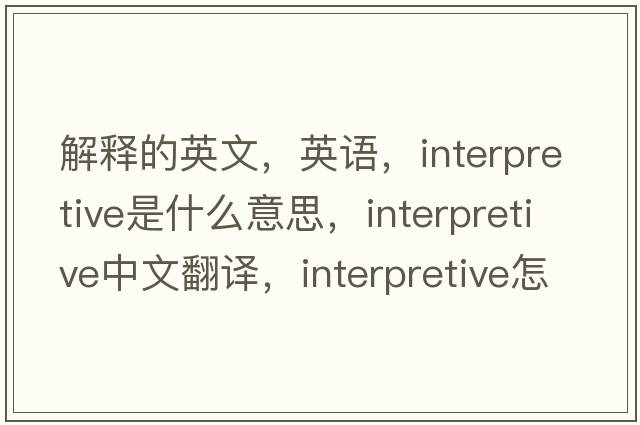 解释的英文，英语，interpretive是什么意思，interpretive中文翻译，interpretive怎么读、发音、用法及例句