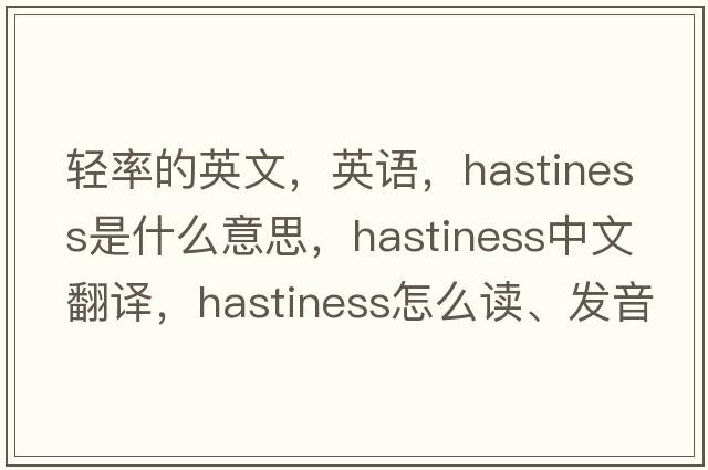 轻率的英文，英语，hastiness是什么意思，hastiness中文翻译，hastiness怎么读、发音、用法及例句