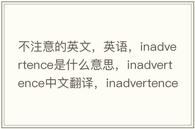 不注意的英文，英语，inadvertence是什么意思，inadvertence中文翻译，inadvertence怎么读、发音、用法及例句