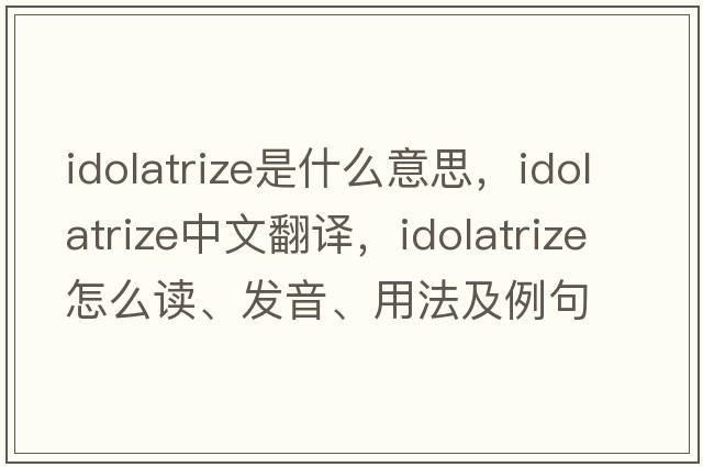 idolatrize是什么意思，idolatrize中文翻译，idolatrize怎么读、发音、用法及例句