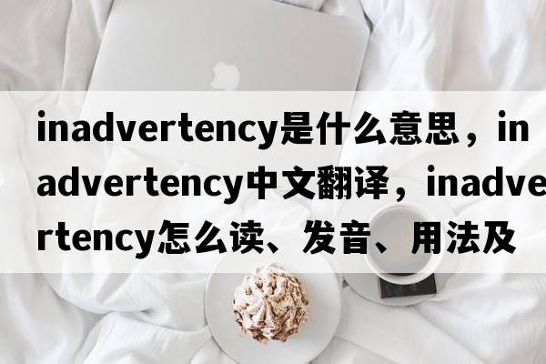 inadvertency是什么意思，inadvertency中文翻译，inadvertency怎么读、发音、用法及例句