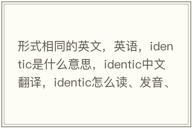 形式相同的英文，英语，identic是什么意思，identic中文翻译，identic怎么读、发音、用法及例句