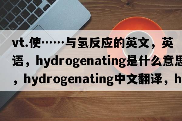 vt.使……与氢反应的英文，英语，hydrogenating是什么意思，hydrogenating中文翻译，hydrogenating怎么读、发音、用法及例句