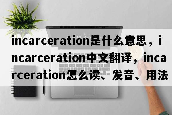 incarceration是什么意思，incarceration中文翻译，incarceration怎么读、发音、用法及例句