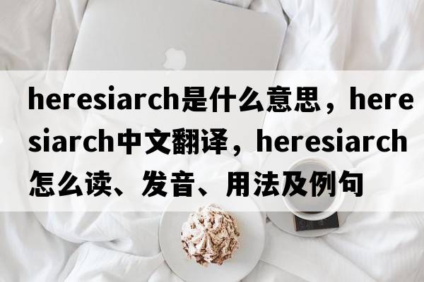 heresiarch是什么意思，heresiarch中文翻译，heresiarch怎么读、发音、用法及例句