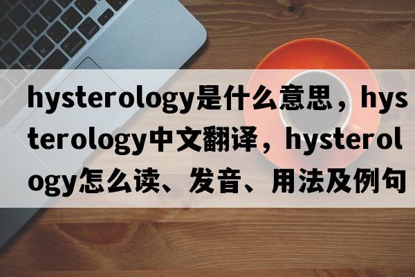 hysterology是什么意思，hysterology中文翻译，hysterology怎么读、发音、用法及例句