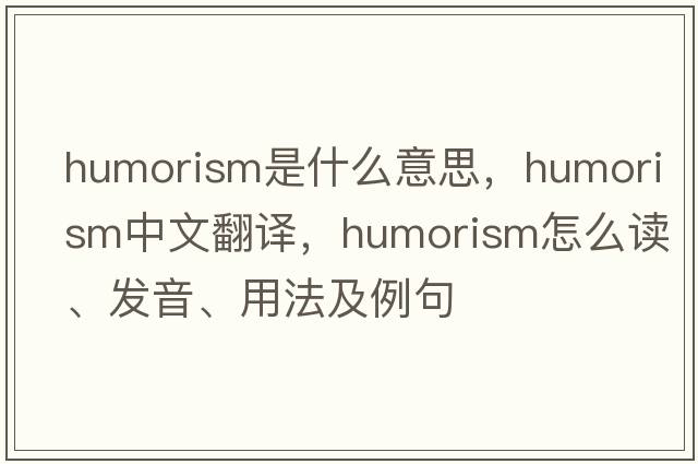 humorism是什么意思，humorism中文翻译，humorism怎么读、发音、用法及例句