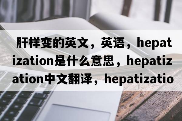  肝样变的英文，英语，hepatization是什么意思，hepatization中文翻译，hepatization怎么读、发音、用法及例句