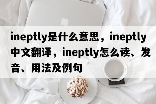 ineptly是什么意思，ineptly中文翻译，ineptly怎么读、发音、用法及例句