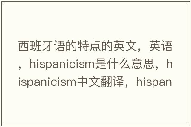 西班牙语的特点的英文，英语，Hispanicism是什么意思，Hispanicism中文翻译，Hispanicism怎么读、发音、用法及例句