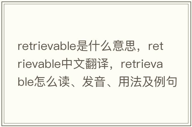 retrievable是什么意思，retrievable中文翻译，retrievable怎么读、发音、用法及例句