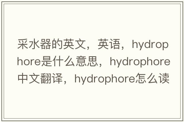 采水器的英文，英语，hydrophore是什么意思，hydrophore中文翻译，hydrophore怎么读、发音、用法及例句