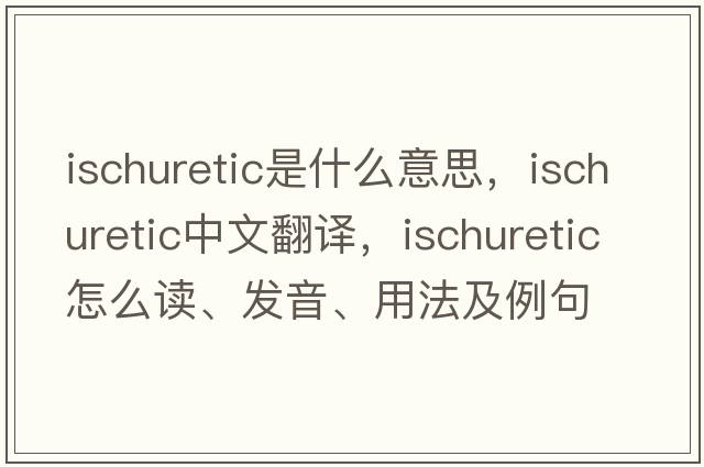 ischuretic是什么意思，ischuretic中文翻译，ischuretic怎么读、发音、用法及例句