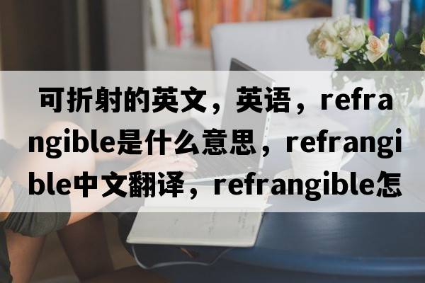  可折射的英文，英语，refrangible是什么意思，refrangible中文翻译，refrangible怎么读、发音、用法及例句