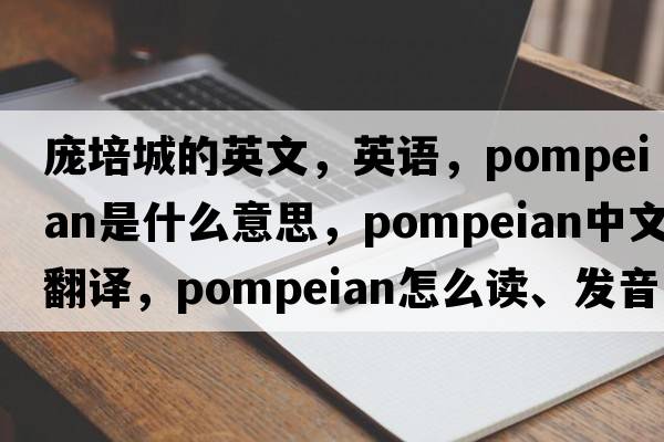 庞培城的英文，英语，Pompeian是什么意思，Pompeian中文翻译，Pompeian怎么读、发音、用法及例句