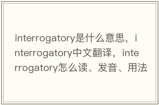 interrogatory是什么意思，interrogatory中文翻译，interrogatory怎么读、发音、用法及例句