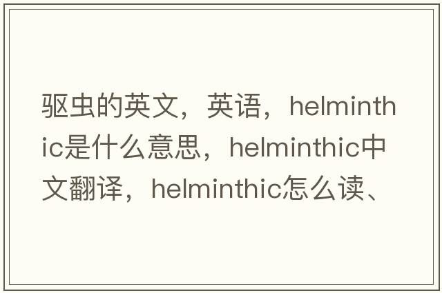 驱虫的英文，英语，helminthic是什么意思，helminthic中文翻译，helminthic怎么读、发音、用法及例句