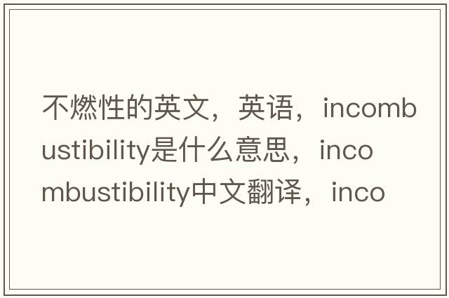 不燃性的英文，英语，incombustibility是什么意思，incombustibility中文翻译，incombustibility怎么读、发音、用法及例句