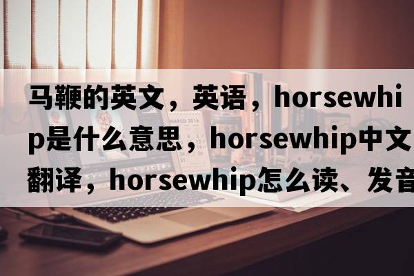 马鞭的英文，英语，horsewhip是什么意思，horsewhip中文翻译，horsewhip怎么读、发音、用法及例句