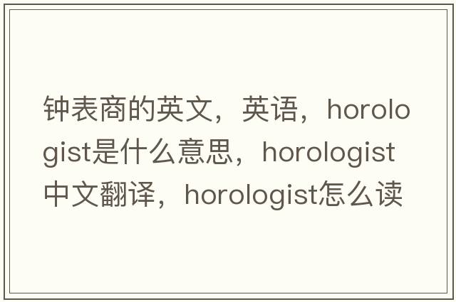 钟表商的英文，英语，horologist是什么意思，horologist中文翻译，horologist怎么读、发音、用法及例句