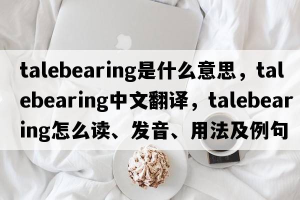 talebearing是什么意思，talebearing中文翻译，talebearing怎么读、发音、用法及例句