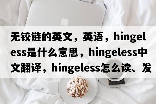 无铰链的英文，英语，hingeless是什么意思，hingeless中文翻译，hingeless怎么读、发音、用法及例句