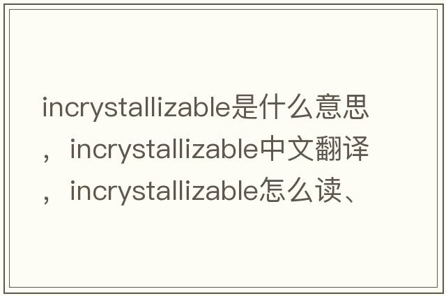 incrystallizable是什么意思，incrystallizable中文翻译，incrystallizable怎么读、发音、用法及例句