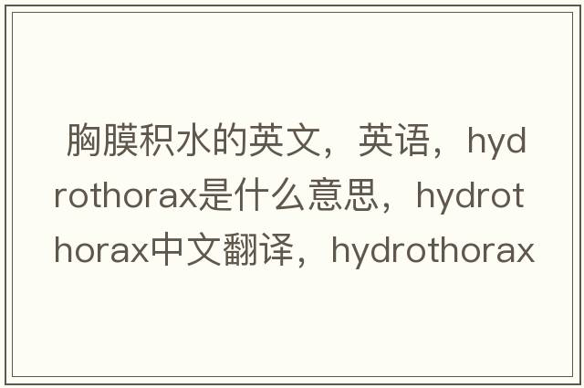  胸膜积水的英文，英语，hydrothorax是什么意思，hydrothorax中文翻译，hydrothorax怎么读、发音、用法及例句