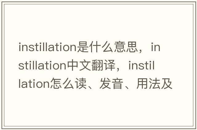 instillation是什么意思，instillation中文翻译，instillation怎么读、发音、用法及例句