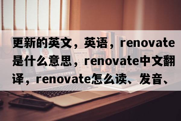 更新的英文，英语，renovate是什么意思，renovate中文翻译，renovate怎么读、发音、用法及例句