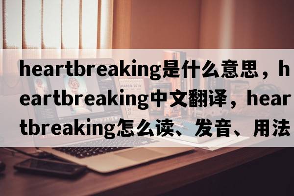 heartbreaking是什么意思，heartbreaking中文翻译，heartbreaking怎么读、发音、用法及例句