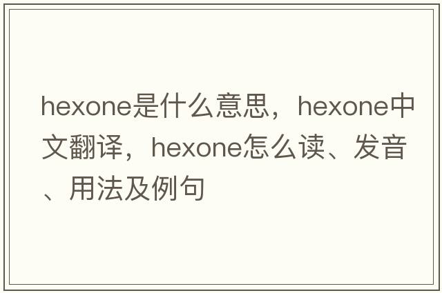 hexone是什么意思，hexone中文翻译，hexone怎么读、发音、用法及例句