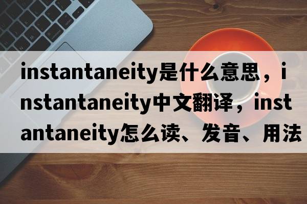 instantaneity是什么意思，instantaneity中文翻译，instantaneity怎么读、发音、用法及例句