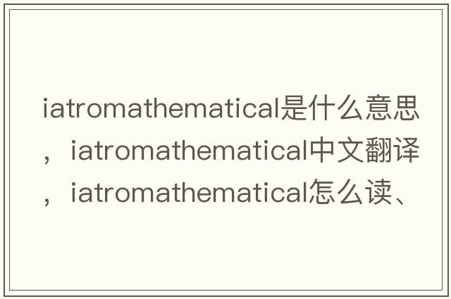 iatromathematical是什么意思，iatromathematical中文翻译，iatromathematical怎么读、发音、用法及例句