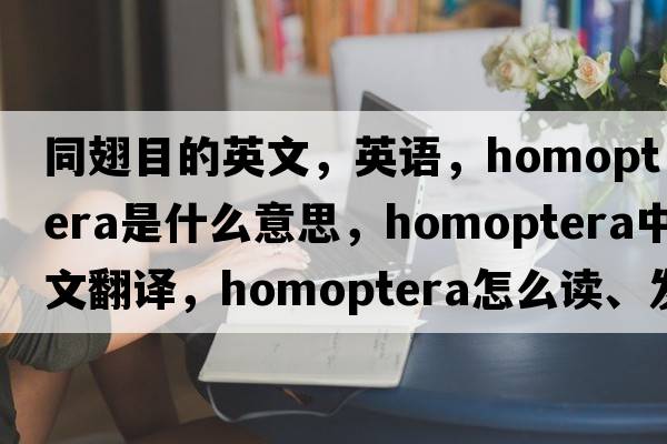 同翅目的英文，英语，homoptera是什么意思，homoptera中文翻译，homoptera怎么读、发音、用法及例句