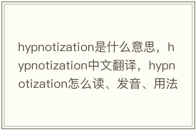 hypnotization是什么意思，hypnotization中文翻译，hypnotization怎么读、发音、用法及例句