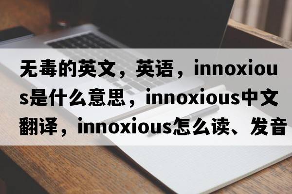 无毒的英文，英语，innoxious是什么意思，innoxious中文翻译，innoxious怎么读、发音、用法及例句