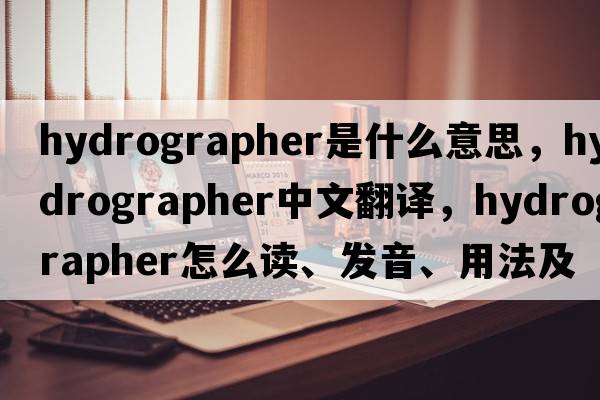 hydrographer是什么意思，hydrographer中文翻译，hydrographer怎么读、发音、用法及例句