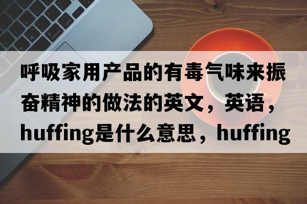 呼吸家用产品的有毒气味来振奋精神的做法的英文，英语，huffing是什么意思，huffing中文翻译，huffing怎么读、发音、用法及例句