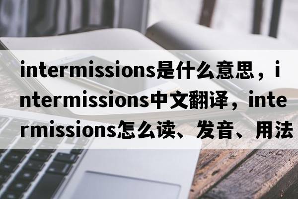 intermissions是什么意思，intermissions中文翻译，intermissions怎么读、发音、用法及例句