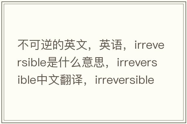 不可逆的英文，英语，irreversible是什么意思，irreversible中文翻译，irreversible怎么读、发音、用法及例句