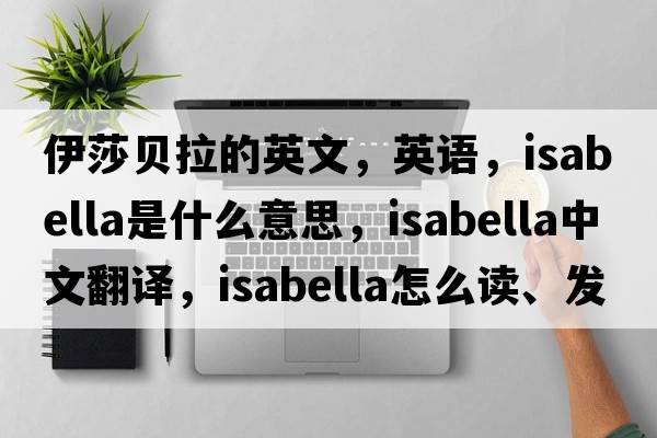 伊莎贝拉的英文，英语，Isabella是什么意思，Isabella中文翻译，Isabella怎么读、发音、用法及例句