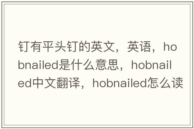 钉有平头钉的英文，英语，hobnailed是什么意思，hobnailed中文翻译，hobnailed怎么读、发音、用法及例句