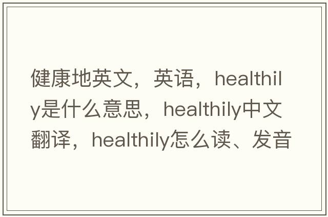 健康地英文，英语，healthily是什么意思，healthily中文翻译，healthily怎么读、发音、用法及例句