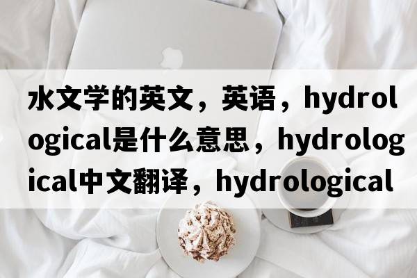 水文学的英文，英语，hydrological是什么意思，hydrological中文翻译，hydrological怎么读、发音、用法及例句